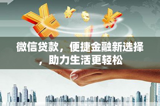 河津微信贷款，便捷金融新选择，助力生活更轻松