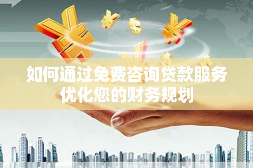 河津如何通过免费咨询贷款服务优化您的财务规划