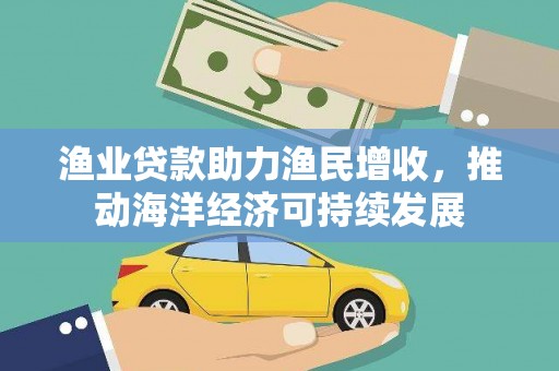 河津渔业贷款助力渔民增收，推动海洋经济可持续发展
