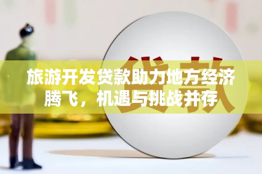 河津旅游开发贷款助力地方经济腾飞，机遇与挑战并存