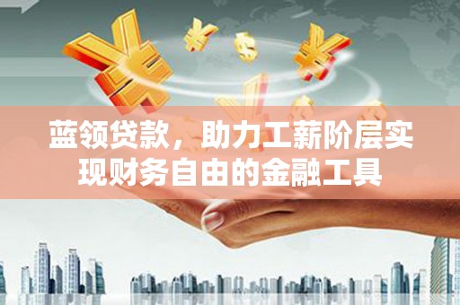 河津蓝领贷款，助力工薪阶层实现财务自由的金融工具