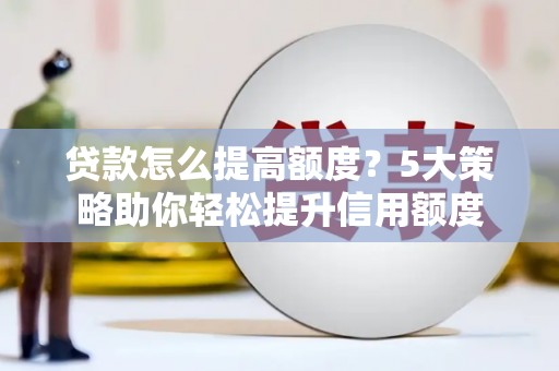 河津贷款怎么提高额度？5大策略助你轻松提升信用额度