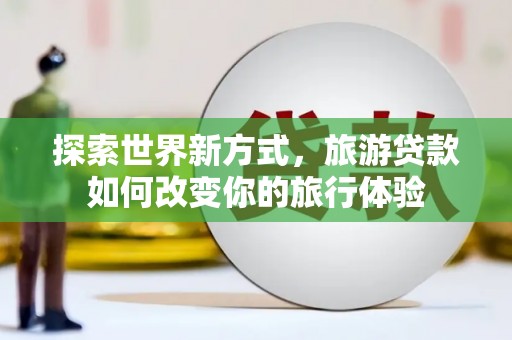 河津探索世界新方式，旅游贷款如何改变你的旅行体验