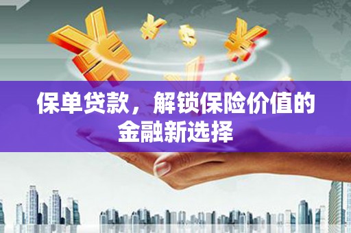 河津保单贷款，解锁保险价值的金融新选择