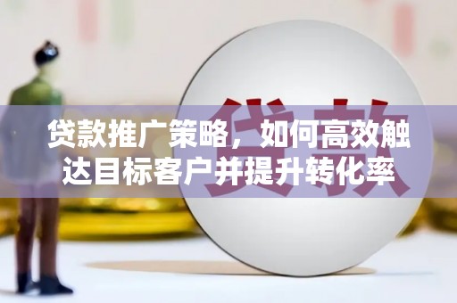 河津贷款推广策略，如何高效触达目标客户并提升转化率