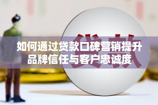 河津如何通过贷款口碑营销提升品牌信任与客户忠诚度