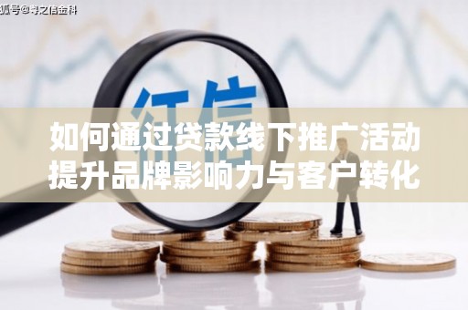 河津如何通过贷款线下推广活动提升品牌影响力与客户转化率