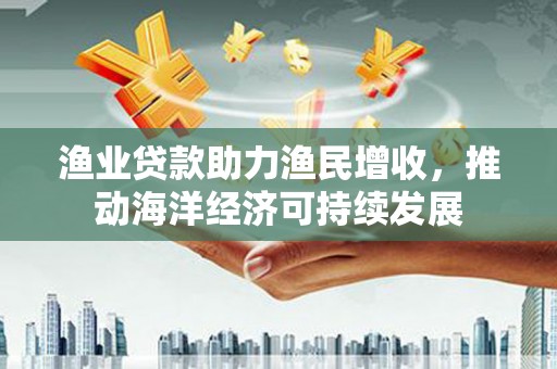 河津渔业贷款助力渔民增收，推动海洋经济可持续发展