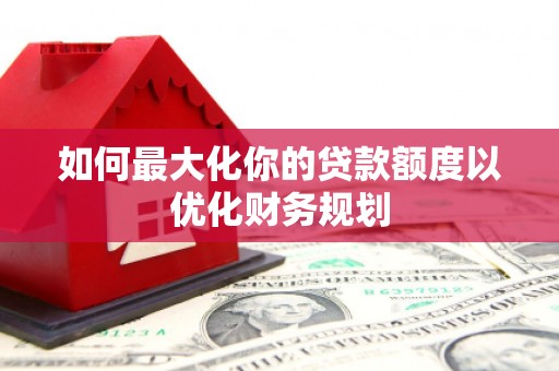 河津如何最大化你的贷款额度以优化财务规划