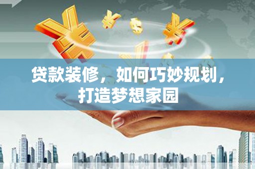 河津贷款装修，如何巧妙规划，打造梦想家园
