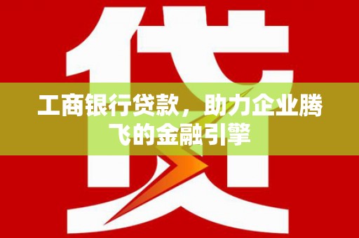河津工商银行贷款，助力企业腾飞的金融引擎