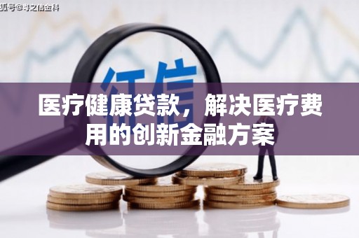 河津医疗健康贷款，解决医疗费用的创新金融方案