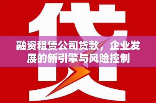 河津融资租赁公司贷款，企业发展的新引擎与风险控制
