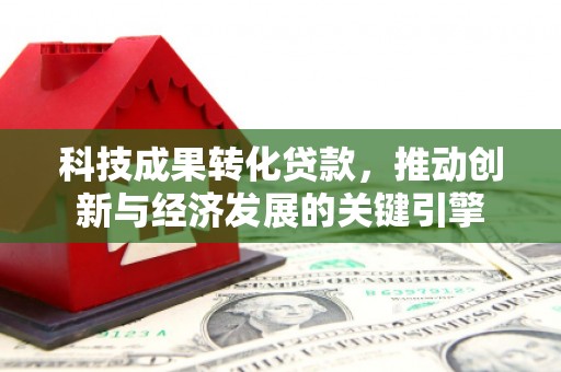 河津科技成果转化贷款，推动创新与经济发展的关键引擎