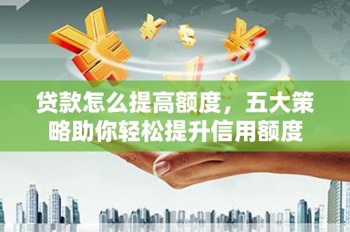 河津贷款怎么提高额度，五大策略助你轻松提升信用额度