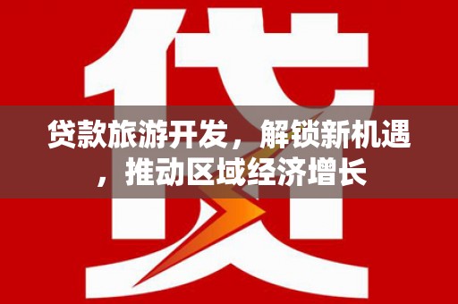 河津贷款旅游开发，解锁新机遇，推动区域经济增长