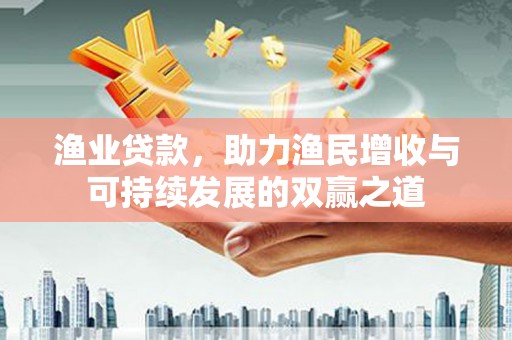 河津渔业贷款，助力渔民增收与可持续发展的双赢之道