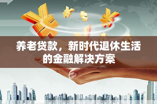 河津养老贷款，新时代退休生活的金融解决方案