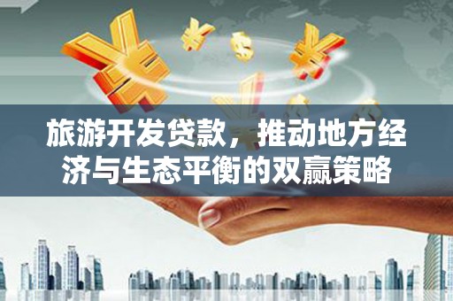 河津旅游开发贷款，推动地方经济与生态平衡的双赢策略