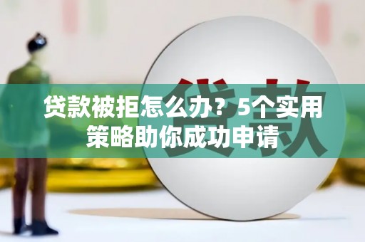 河津贷款被拒怎么办？5个实用策略助你成功申请