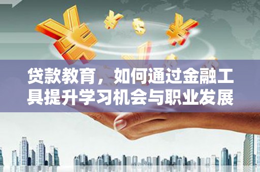 河津贷款教育，如何通过金融工具提升学习机会与职业发展
