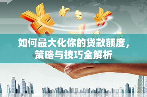 河津如何最大化你的贷款额度，策略与技巧全解析