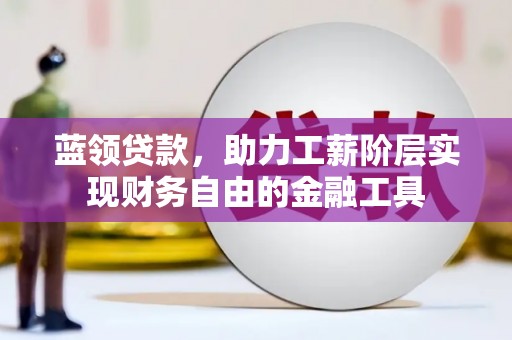 河津蓝领贷款，助力工薪阶层实现财务自由的金融工具