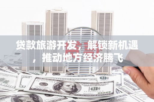河津贷款旅游开发，解锁新机遇，推动地方经济腾飞