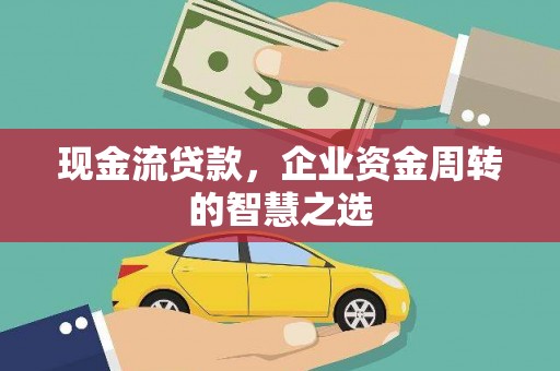 河津现金流贷款，企业资金周转的智慧之选