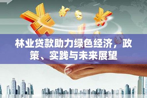 河津林业贷款助力绿色经济，政策、实践与未来展望