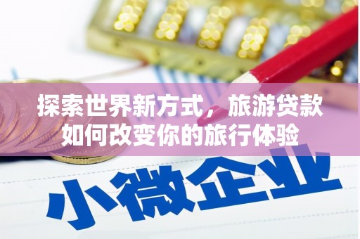 河津探索世界新方式，旅游贷款如何改变你的旅行体验