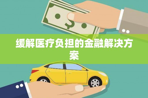河津缓解医疗负担的金融解决方案