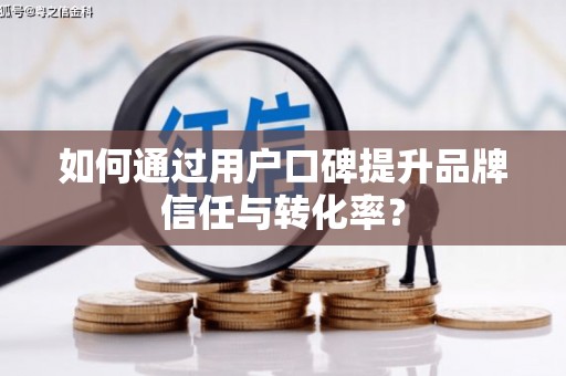 河津如何通过用户口碑提升品牌信任与转化率？