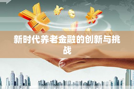 河津新时代养老金融的创新与挑战