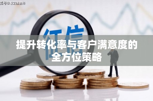 河津提升转化率与客户满意度的全方位策略