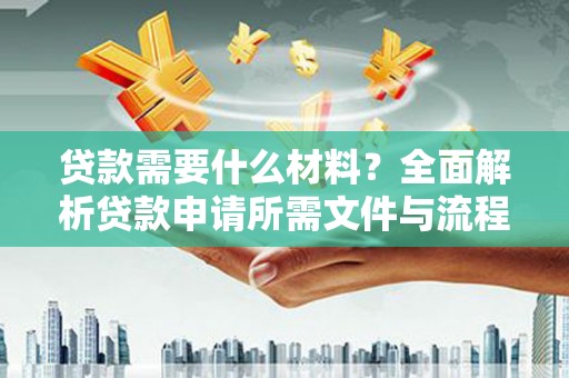 河津贷款需要什么材料？全面解析贷款申请所需文件与流程