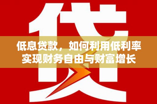 河津低息贷款，如何利用低利率实现财务自由与财富增长