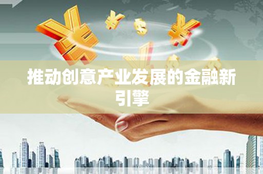 河津推动创意产业发展的金融新引擎