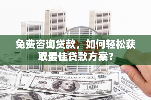 河津免费咨询贷款，如何轻松获取最佳贷款方案？