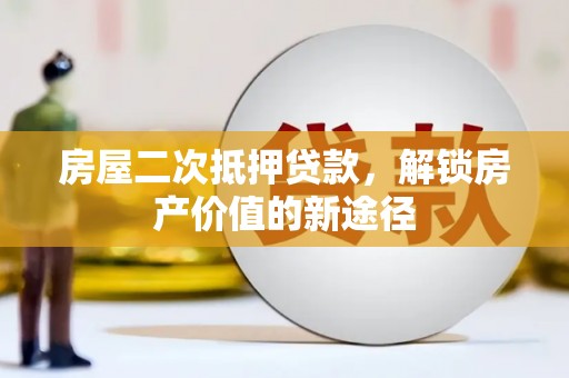 河津房屋二次抵押贷款，解锁房产价值的新途径