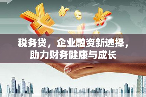 河津税务贷，企业融资新选择，助力财务健康与成长